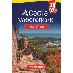 Harris, Rolando Acadia Nationalpark REISEFÜHRER 2026: Planen Sie Ihren Besuch mit Wanderwegen, malerischen Fahrten, Wildtieren und Reisetipps für die Erkundung von Mount Desert Island und Maine Harris, Rolando Acadia Nationalpark REISEFÜHRER 2026: Planen Sie Ihren Besuch mit Wanderwegen, malerischen Fahrten, Wildtieren und Reisetipps für die Erkundung von Mount Desert Island und Maine