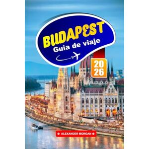 Morgan, Alexander Budapest Guía De Viaje 2026: Explora la capital de Hungría, consejos esenciales, las principales atracciones, joyas ocultas y la experiencia local en Europa Central Morgan, Alexander Budapest Guía De Viaje 2026: Explora la capital de Hungría, consejos esenciales, las principales atracciones, joyas ocultas y la experiencia local en Europa Central