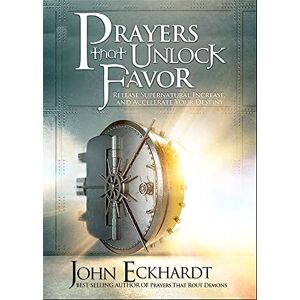 John Eckhardt Prayers That Unlock Favor: Release Supernatural Increase and Accelerate Your Destiny John Eckhardt Prayers That Unlock Favor: Release Supernatural Increase and Accelerate Your Destiny