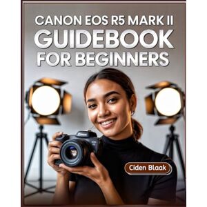 Blaak, Ciden Canon EOS R5 Mark II Guidebook for Beginners: Learn Step-by-Step Camera Setup, Autofocus Techniques, Video Recording Tools, and Expert Maintenance Tips for Stunning Photography Blaak, Ciden Canon EOS R5 Mark II Guidebook for Beginners: Learn Step-by-Step Camera Setup, Autofocus Techniques, Video Recording Tools, and Expert Maintenance Tips for Stunning Photography