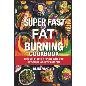 Vanover, Blake Super Fast Fat Burning Cookbook: Quick and Delicious Recipes to Ignite Your Metabolism and Shed Pounds Fast Vanover, Blake Super Fast Fat Burning Cookbook: Quick and Delicious Recipes to Ignite Your Metabolism and Shed Pounds Fast