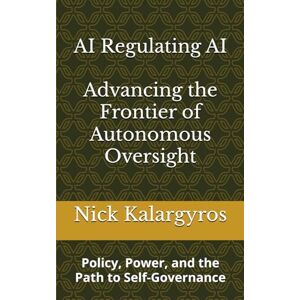 Kalargyros, Nick S. AI Regulating AI: Advancing the Frontier of Autonomous Oversight: Policy, Power, and the Path to Self-Governance Kalargyros, Nick S. AI Regulating AI: Advancing the Frontier of Autonomous Oversight: Policy, Power, and the Path to Self-Governance