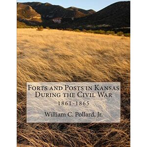 Pollard Jr., Mr. William C. Forts and Posts in Kansas During the Civil War: 1861-1865 Pollard Jr., Mr. William C. Forts and Posts in Kansas During the Civil War: 1861-1865