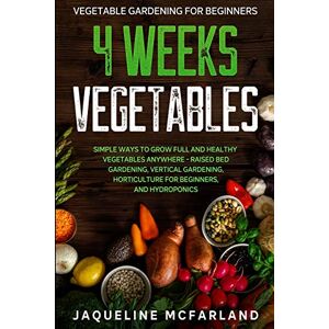 McFarland, Jaqueline Vegetable Gardening For Beginners: 4 WEEKS VEGETABLES Simple Ways to Grow Full and Healthy Vegetables Anywhere Raised Bed Gardening, Vertical Gardening, Horticulture For Beginners, and Hydroponics McFarland, Jaqueline Vegetable Gardening For Beginners: 4 WEEKS VEGETABLES Simple Ways to Grow Full and Healthy Vegetables Anywhere Raised Bed Gardening, Vertical Gardening, Horticulture For Beginners, and Hydroponics