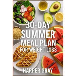Gray, Harper 30-Day Summer Meal Plan for Weight Loss: Simple, Delicious Recipes to Burn Fat, Boost Energy & Feel Amazing in Just One Month Gray, Harper 30-Day Summer Meal Plan for Weight Loss: Simple, Delicious Recipes to Burn Fat, Boost Energy & Feel Amazing in Just One Month