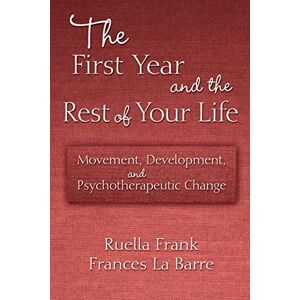 Frank, Ruella The First Year and the Rest of Your Life: Movement, Development, and Psychotherapeutic Change Frank, Ruella The First Year and the Rest of Your Life: Movement, Development, and Psychotherapeutic Change