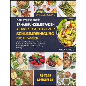 K. RIVERS, AMELIA DER STRESSFREIE ERNÄHRUNGSLEITFADEN & DAS KOCHBUCH ZUR SCHLEIMREINIGUNG FÜR ANFÄNGER: Alkalische und entzündungshemmende Rezepte zur Entgiftung des ... der Atemwegsgesundheit und natürlichen K. RIVERS, AMELIA DER STRESSFREIE ERNÄHRUNGSLEITFADEN & DAS KOCHBUCH ZUR SCHLEIMREINIGUNG FÜR ANFÄNGER: Alkalische und entzündungshemmende Rezepte zur Entgiftung des ... der Atemwegsgesundheit und natürlichen