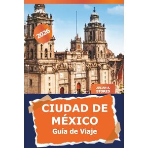 STOKES, JULIAN A. Ciudad de México Guía de viaje 2026: Explora gemas ocultas, cultura, lugares emblemáticos, cocina y aventuras en la capital de México y más allá STOKES, JULIAN A. Ciudad de México Guía de viaje 2026: Explora gemas ocultas, cultura, lugares emblemáticos, cocina y aventuras en la capital de México y más allá