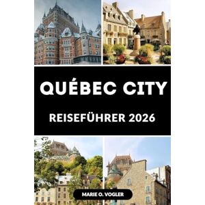Vogler, Marie O. QUÉBEC CITY REISEFÜHRER 2026: Der ultimative Leitfaden für die zeitlose Schönheit von Québec City Vogler, Marie O. QUÉBEC CITY REISEFÜHRER 2026: Der ultimative Leitfaden für die zeitlose Schönheit von Québec City