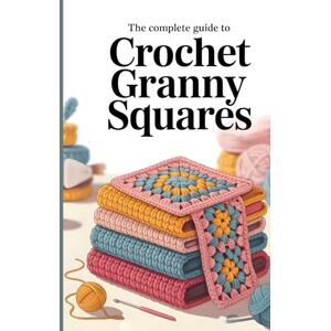 Publisher, Rafi The Complete Guide to Crochet Granny Squares: Timeless Patterns, Modern Color Combinations, and Creative Projects for Every Skill Level Publisher, Rafi The Complete Guide to Crochet Granny Squares: Timeless Patterns, Modern Color Combinations, and Creative Projects for Every Skill Level