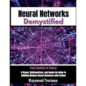 Norman Neural Networks Demystified: From Intuition to Theory: A Visual, Mathematical, and Hands-On Guide to Building Modern Neural Networks with Python Norman Neural Networks Demystified: From Intuition to Theory: A Visual, Mathematical, and Hands-On Guide to Building Modern Neural Networks with Python