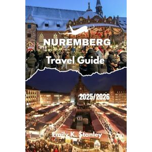 Stanley NUREMBERG TRAVEL GUIDE 2025/2026: Discover Germany’s Christmas Capital with Markets, Festive Itineraries, Family Activities, Local Food, And Maps Stanley NUREMBERG TRAVEL GUIDE 2025/2026: Discover Germany’s Christmas Capital with Markets, Festive Itineraries, Family Activities, Local Food, And Maps