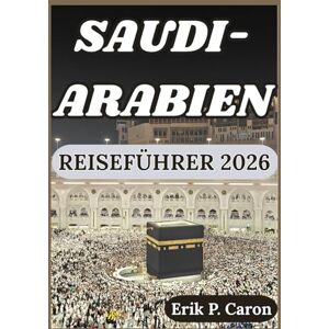 P. Caron, Erik SAUDI-ARABIEN REISEFÜHRER 2026: Das Herz der Arabischen Halbinsel entdecken: Von antikem Erbe zu futuristischen Städten (Erik P. Carons Welt navigations führer) P. Caron, Erik SAUDI-ARABIEN REISEFÜHRER 2026: Das Herz der Arabischen Halbinsel entdecken: Von antikem Erbe zu futuristischen Städten (Erik P. Carons Welt navigations führer)