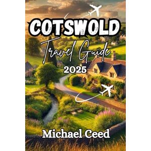 Ceed, Michael COTSWOLD TRAVEL GUIDE 2025: The Ultimate Traveler's Companion to an Unforgettable Adventure in England's Countryside Ceed, Michael COTSWOLD TRAVEL GUIDE 2025: The Ultimate Traveler's Companion to an Unforgettable Adventure in England's Countryside