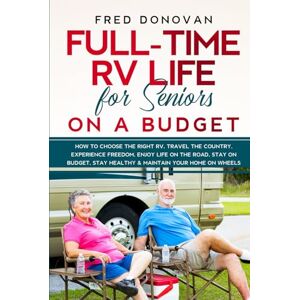 Donovan, Fred Full-Time RV Life for Seniors on a Budget: How to Choose the right RV, Travel the Country, Experience Freedom, Enjoy Life on the Road, Stay on Budget, Stay Healthy & Maintain Your Home on Wheels Donovan, Fred Full-Time RV Life for Seniors on a Budget: How to Choose the right RV, Travel the Country, Experience Freedom, Enjoy Life on the Road, Stay on Budget, Stay Healthy & Maintain Your Home on Wheels