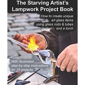 Studio, Fledgling The Starving Artist's Lampwork Project Book: How to create unique art glass items using glass rods & tubes and a torch Studio, Fledgling The Starving Artist's Lampwork Project Book: How to create unique art glass items using glass rods & tubes and a torch