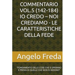Freda, Angelo COMMENTARIO VOL.5 (142-184) IO CREDO – NOI CREDIAMO LE CARATTERISTICHE DELLA FEDE: “FONDAMENTO DELLE COSE CHE SI SPERANO E PROVA DI QUELLE ... AL CATECHISMO DELLA CHIESA CATTOLICA) Freda, Angelo COMMENTARIO VOL.5 (142-184) IO CREDO – NOI CREDIAMO LE CARATTERISTICHE DELLA FEDE: “FONDAMENTO DELLE COSE CHE SI SPERANO E PROVA DI QUELLE ... AL CATECHISMO DELLA CHIESA CATTOLICA)