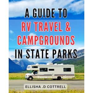 Cottrell, Ellisha .D A Guide To RV Travel & Campgrounds In State Parks: Discover the Ultimate Road Trip Companion: Uncover Unforgettable RV Adventures in State Park Campgrounds Cottrell, Ellisha .D A Guide To RV Travel & Campgrounds In State Parks: Discover the Ultimate Road Trip Companion: Uncover Unforgettable RV Adventures in State Park Campgrounds