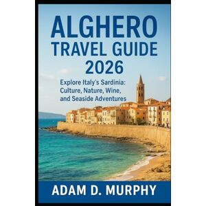 Murphy, Adam D. Alghero Travel Guide 2026: Explore Italy’s Sardinia: Culture, Nature, Wine, and Seaside Adventures Murphy, Adam D. Alghero Travel Guide 2026: Explore Italy’s Sardinia: Culture, Nature, Wine, and Seaside Adventures