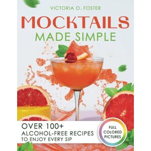 Foster, Victoria O. Mocktails Made Simple: Over 100+ Alcohol-Free Recipes to Enjoy Every Sip Foster, Victoria O. Mocktails Made Simple: Over 100+ Alcohol-Free Recipes to Enjoy Every Sip
