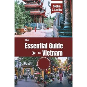 Smiths, Sophia G. The Essential Guide to Vietnam: Your Comprehensive Companion for an Unforgettable Journey (SOPHIA JOURNEY) Smiths, Sophia G. The Essential Guide to Vietnam: Your Comprehensive Companion for an Unforgettable Journey (SOPHIA JOURNEY)
