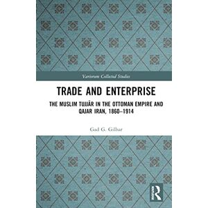 Gilbar, Gad Trade and Enterprise: The Muslim Tujjar in the Ottoman Empire and Qajar Iran, 1860-1914 (Variorum Collected Studies) Gilbar, Gad Trade and Enterprise: The Muslim Tujjar in the Ottoman Empire and Qajar Iran, 1860-1914 (Variorum Collected Studies)