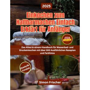 Frischer, Simon EINKOCHEN ZUM HALTBARMACHEN EINFACH ERKLÄRT FÜR ANFÄNGER: Das Alles-in-einem-Handbuch für Wasserbad- und Druckeinkochen mit über 300 Ausführlichen Rezepten und Farbfotos Frischer, Simon EINKOCHEN ZUM HALTBARMACHEN EINFACH ERKLÄRT FÜR ANFÄNGER: Das Alles-in-einem-Handbuch für Wasserbad- und Druckeinkochen mit über 300 Ausführlichen Rezepten und Farbfotos
