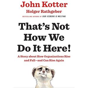 Kotter, John That's Not How We Do It Here!: A Story About How Organizations Rise, Fall – and Can Rise Again Kotter, John That's Not How We Do It Here!: A Story About How Organizations Rise, Fall – and Can Rise Again