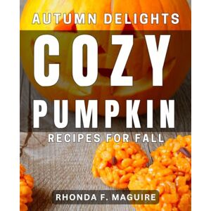 Maguire, Rhonda F. Autumn Delights: Cozy Pumpkin Recipes for Fall: Ultimate Book to Delicious Pumpkin Dishes for Autumn Season Maguire, Rhonda F. Autumn Delights: Cozy Pumpkin Recipes for Fall: Ultimate Book to Delicious Pumpkin Dishes for Autumn Season