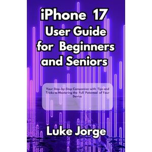 Jorge, Luke iPhone 17 User Guide for Beginners and Seniors: Your Step-by-Step Companion with Tips and Tricks to Mastering the Full Potential of Your Device Jorge, Luke iPhone 17 User Guide for Beginners and Seniors: Your Step-by-Step Companion with Tips and Tricks to Mastering the Full Potential of Your Device