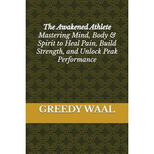 WAAL, GREEDY The Awakened Athlete: Mastering Mind, Body & Spirit to Heal Pain, Build Strength, and Unlock Peak Performance WAAL, GREEDY The Awakened Athlete: Mastering Mind, Body & Spirit to Heal Pain, Build Strength, and Unlock Peak Performance