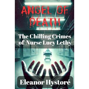 Hystoré, Eleanor Angel of Death: The Chilling Crimes of Nurse Lucy Letby Hystoré, Eleanor Angel of Death: The Chilling Crimes of Nurse Lucy Letby