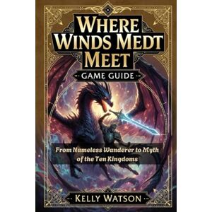 Watson, Kelly Where Winds Meet Game Guide: From Nameless Wanderer to Myth of the Ten Kingdoms Watson, Kelly Where Winds Meet Game Guide: From Nameless Wanderer to Myth of the Ten Kingdoms