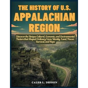 L. Drosin, Caleb The History of U.S. Appalachian Region: Discover the Unique Cultural, Economic, and Environmental Factors that Shaped Ordinary Lives, Identity, Land, Power, Survival, and Hope L. Drosin, Caleb The History of U.S. Appalachian Region: Discover the Unique Cultural, Economic, and Environmental Factors that Shaped Ordinary Lives, Identity, Land, Power, Survival, and Hope