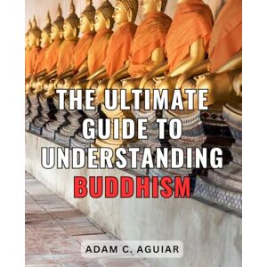 Aguiar, Adam C. The Ultimate Guide To Understanding Buddhism: A Guide to Buddhism and the Teachings of the Dalai Lama Discover the Wisdom of Buddha and Follow the Dalai Lama's Spiritual Guidance Aguiar, Adam C. The Ultimate Guide To Understanding Buddhism: A Guide to Buddhism and the Teachings of the Dalai Lama Discover the Wisdom of Buddha and Follow the Dalai Lama's Spiritual Guidance