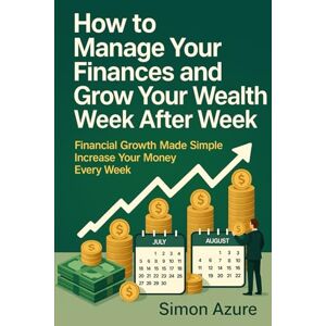 Azzurri, Simone How to Manage Your Finances and Grow Your Wealth Week After Week: A Practical Guide to Saving More, Growing Your Money, Reducing Debt, and Regaining Control of Your Financial Life Azzurri, Simone How to Manage Your Finances and Grow Your Wealth Week After Week: A Practical Guide to Saving More, Growing Your Money, Reducing Debt, and Regaining Control of Your Financial Life