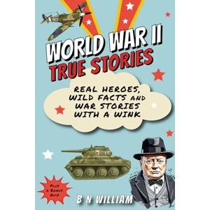 William, B N World War II True Stories: Real Heroes, Wild Facts & War Stories with a Wink William, B N World War II True Stories: Real Heroes, Wild Facts & War Stories with a Wink