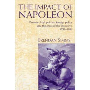 Simms, Brendan The Impact of Napoleon: Prussian High Politics, Foreign Policy and the Crisis of the Executive, 1797-1806 Simms, Brendan The Impact of Napoleon: Prussian High Politics, Foreign Policy and the Crisis of the Executive, 1797-1806
