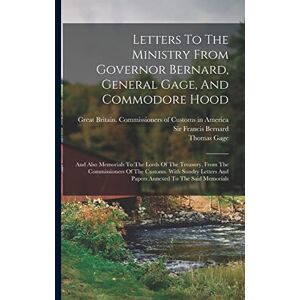 Gage, Thomas Letters To The Ministry From Governor Bernard, General Gage, And Commodore Hood: And Also Memorials To The Lords Of The Treasury, From The ... And Papers Annexed To The Said Memorials Gage, Thomas Letters To The Ministry From Governor Bernard, General Gage, And Commodore Hood: And Also Memorials To The Lords Of The Treasury, From The ... And Papers Annexed To The Said Memorials