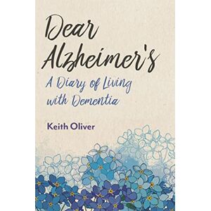 Keith Oliver. Foreword by Professor Linda Clare and Rachael Litherland Dear Alzheimer's: A Diary of Living with Dementia Keith Oliver. Foreword by Professor Linda Clare and Rachael Litherland Dear Alzheimer's: A Diary of Living with Dementia