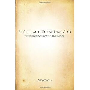 Anonymous Be Still and Know I AM God: The Direct Path of Self-Realization Anonymous Be Still and Know I AM God: The Direct Path of Self-Realization