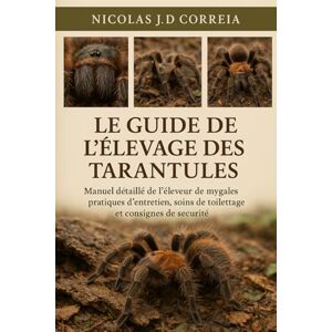 J.D CORREIA, NICOLAS LE GUIDE DE L'ÉLEVAGE DES TARANTULES: Manuel détaillé de l'éleveur de mygales pratiques d'entretien, soins de toilettage et consignes de sécurité J.D CORREIA, NICOLAS LE GUIDE DE L'ÉLEVAGE DES TARANTULES: Manuel détaillé de l'éleveur de mygales pratiques d'entretien, soins de toilettage et consignes de sécurité