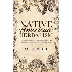 Wolf, Alfie Native American Herbalism: Cultivating Wellness, Vitality, and Balance with Time-Honored Healing Herbs, Medicinal Flora, and Ancestral Remedies Wolf, Alfie Native American Herbalism: Cultivating Wellness, Vitality, and Balance with Time-Honored Healing Herbs, Medicinal Flora, and Ancestral Remedies
