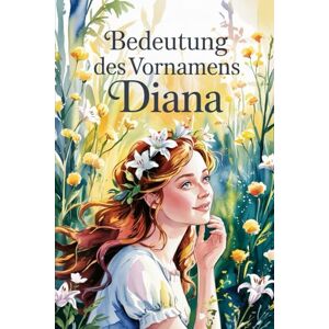 Hansen, Theodor Bedeutung des Vornamens Diana: Ein liebevoll gestaltetes Buch über die Bedeutung, Geschichte und bekannte Persönlichkeiten mit dem Vornamen Diana Hansen, Theodor Bedeutung des Vornamens Diana: Ein liebevoll gestaltetes Buch über die Bedeutung, Geschichte und bekannte Persönlichkeiten mit dem Vornamen Diana