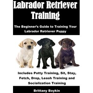 Boykin, Brittany Labrador Retriever Training: The Beginner’s Guide to Training Your Labrador Retriever Puppy: Includes Potty Training, Sit, Stay, Fetch, Drop, Leash Training and Socialization Training Boykin, Brittany Labrador Retriever Training: The Beginner’s Guide to Training Your Labrador Retriever Puppy: Includes Potty Training, Sit, Stay, Fetch, Drop, Leash Training and Socialization Training
