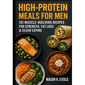 Steele, Mason R. High-Protein Meals for Men: 101 Muscle-Building Recipes for Strength, Fat Loss & Clean Eating (Fuel Your Strength Series: Clean Eating, Muscle fuel, Real Meals for Men) Steele, Mason R. High-Protein Meals for Men: 101 Muscle-Building Recipes for Strength, Fat Loss & Clean Eating (Fuel Your Strength Series: Clean Eating, Muscle fuel, Real Meals for Men)