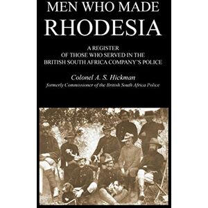 Hickman, A. S. Men Who Made Rhodesia a Register of Those Who Served in the British South Africa Company's Police Hickman, A. S. Men Who Made Rhodesia a Register of Those Who Served in the British South Africa Company's Police