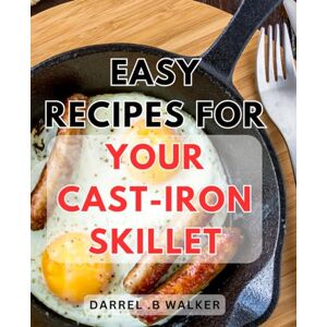 Walker, Darrel .B Easy Recipes For Your Cast-Iron Skillet: Delicious One-Pan Meals to Elevate Your Culinary Skills with a Timeless Kitchen Essential Walker, Darrel .B Easy Recipes For Your Cast-Iron Skillet: Delicious One-Pan Meals to Elevate Your Culinary Skills with a Timeless Kitchen Essential