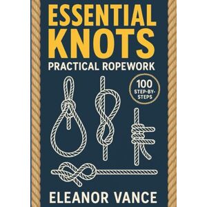 Vance, Eleanor ESSENTIAL KNOTS & PRACTICAL ROPEWORK: 100 Step-by-Steps for Camping, Sailing, Rescue, and Daily Use Vance, Eleanor ESSENTIAL KNOTS & PRACTICAL ROPEWORK: 100 Step-by-Steps for Camping, Sailing, Rescue, and Daily Use