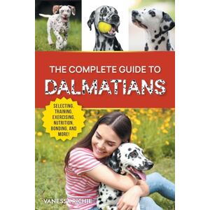 Richie, Vanessa The Complete Guide to Dalmatians: Selecting, Raising, Training, Exercising, Feeding, Bonding with, and Loving Your New Dalmatian Puppy Richie, Vanessa The Complete Guide to Dalmatians: Selecting, Raising, Training, Exercising, Feeding, Bonding with, and Loving Your New Dalmatian Puppy